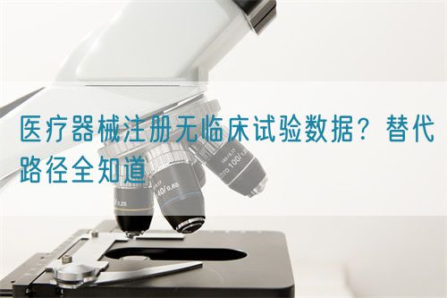 醫(yī)療器械注冊(cè)無臨床試驗(yàn)數(shù)據(jù)？替代路徑全知道(圖1)
