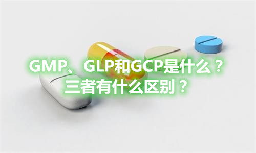 GMP、GLP和GCP是什么？有什么區(qū)別？(圖1)